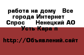 работа на дому - Все города Интернет » Спрос   . Ненецкий АО,Усть-Кара п.